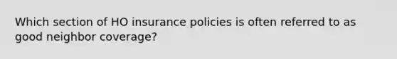 Which section of HO insurance policies is often referred to as good neighbor coverage?