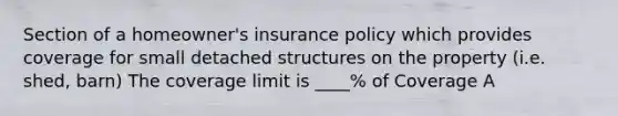 Section of a homeowner's insurance policy which provides coverage for small detached structures on the property (i.e. shed, barn) The coverage limit is ____% of Coverage A