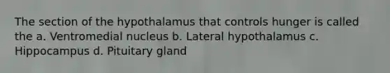 The section of the hypothalamus that controls hunger is called the a. Ventromedial nucleus b. Lateral hypothalamus c. Hippocampus d. Pituitary gland