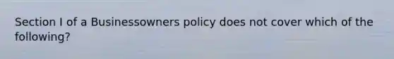 Section I of a Businessowners policy does not cover which of the following?