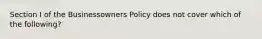 Section I of the Businessowners Policy does not cover which of the following?