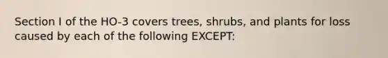 Section I of the HO-3 covers trees, shrubs, and plants for loss caused by each of the following EXCEPT: