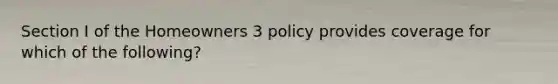 Section I of the Homeowners 3 policy provides coverage for which of the following?