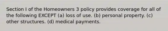 Section I of the Homeowners 3 policy provides coverage for all of the following EXCEPT (a) loss of use. (b) personal property. (c) other structures. (d) medical payments.