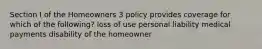 Section I of the Homeowners 3 policy provides coverage for which of the following? loss of use personal liability medical payments disability of the homeowner