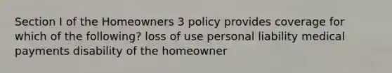 Section I of the Homeowners 3 policy provides coverage for which of the following? loss of use personal liability medical payments disability of the homeowner