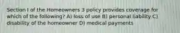 Section I of the Homeowners 3 policy provides coverage for which of the following? A) loss of use B) personal liability C) disability of the homeowner D) medical payments