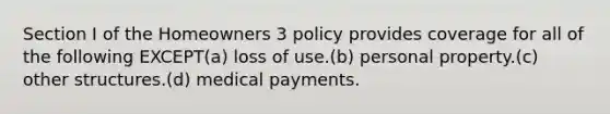 Section I of the Homeowners 3 policy provides coverage for all of the following EXCEPT(a) loss of use.(b) personal property.(c) other structures.(d) medical payments.