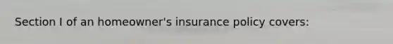 Section I of an homeowner's insurance policy covers: