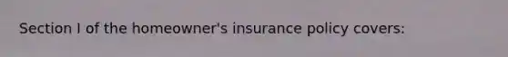 Section I of the homeowner's insurance policy covers: