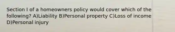 Section I of a homeowners policy would cover which of the following? A)Liability B)Personal property C)Loss of income D)Personal injury