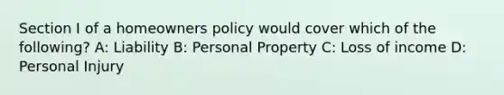 Section I of a homeowners policy would cover which of the following? A: Liability B: Personal Property C: Loss of income D: Personal Injury