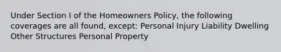 Under Section I of the Homeowners Policy, the following coverages are all found, except: Personal Injury Liability Dwelling Other Structures Personal Property