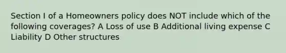 Section I of a Homeowners policy does NOT include which of the following coverages? A Loss of use B Additional living expense C Liability D Other structures