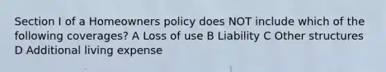 Section I of a Homeowners policy does NOT include which of the following coverages? A Loss of use B Liability C Other structures D Additional living expense