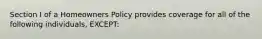 Section I of a Homeowners Policy provides coverage for all of the following individuals, EXCEPT: