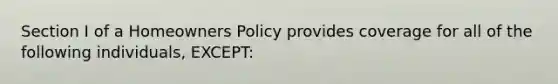 Section I of a Homeowners Policy provides coverage for all of the following individuals, EXCEPT: