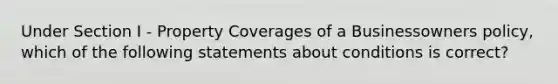 Under Section I - Property Coverages of a Businessowners policy, which of the following statements about conditions is correct?