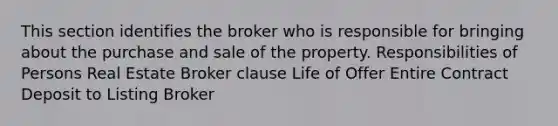 This section identifies the broker who is responsible for bringing about the purchase and sale of the property. Responsibilities of Persons Real Estate Broker clause Life of Offer Entire Contract Deposit to Listing Broker