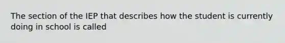 The section of the IEP that describes how the student is currently doing in school is called