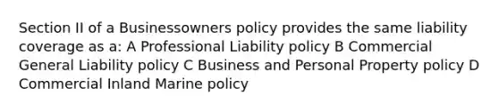 Section II of a Businessowners policy provides the same liability coverage as a: A Professional Liability policy B Commercial General Liability policy C Business and Personal Property policy D Commercial Inland Marine policy