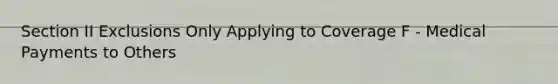 Section II Exclusions Only Applying to Coverage F - Medical Payments to Others