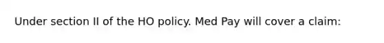 Under section II of the HO policy. Med Pay will cover a claim: