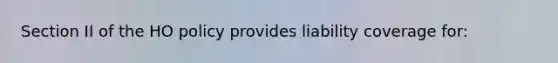 Section II of the HO policy provides liability coverage for: