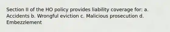 Section II of the HO policy provides liability coverage for: a. Accidents b. Wrongful eviction c. Malicious prosecution d. Embezzlement