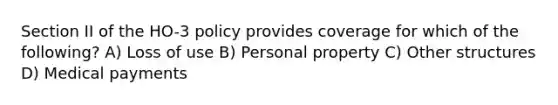 Section II of the HO-3 policy provides coverage for which of the following? A) Loss of use B) Personal property C) Other structures D) Medical payments