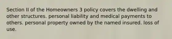 Section II of the Homeowners 3 policy covers the dwelling and other structures. personal liability and medical payments to others. personal property owned by the named insured. loss of use.