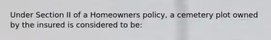 Under Section II of a Homeowners policy, a cemetery plot owned by the insured is considered to be: