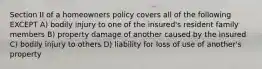 Section II of a homeowners policy covers all of the following EXCEPT A) bodily injury to one of the insured's resident family members B) property damage of another caused by the insured C) bodily injury to others D) liability for loss of use of another's property