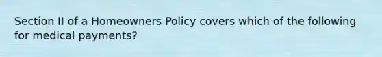 Section II of a Homeowners Policy covers which of the following for medical payments?