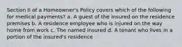 Section II of a Homeowner's Policy covers which of the following for medical payments? a. A guest of the insured on the residence premises b. A residence employee who is injured on the way home from work c. The named insured d. A tenant who lives in a portion of the insured's residence