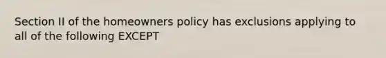 Section II of the homeowners policy has exclusions applying to all of the following EXCEPT