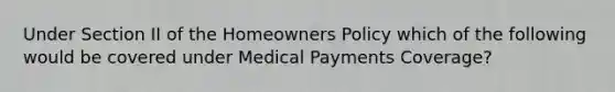 Under Section II of the Homeowners Policy which of the following would be covered under Medical Payments Coverage?