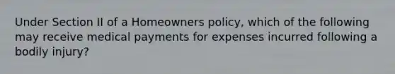 Under Section II of a Homeowners policy, which of the following may receive medical payments for expenses incurred following a bodily injury?