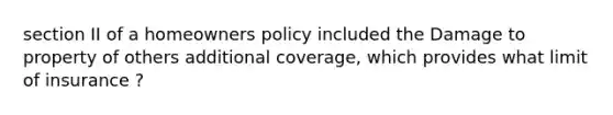 section II of a homeowners policy included the Damage to property of others additional coverage, which provides what limit of insurance ?