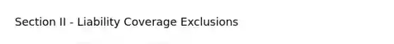 Section II - Liability Coverage Exclusions