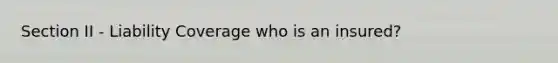 Section II - Liability Coverage who is an insured?