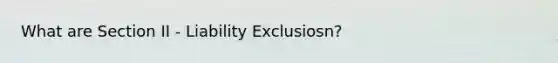 What are Section II - Liability Exclusiosn?