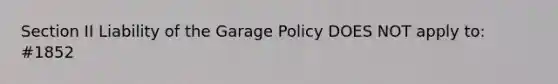 Section II Liability of the Garage Policy DOES NOT apply to: #1852