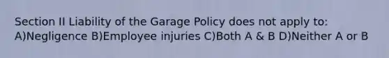 Section II Liability of the Garage Policy does not apply to: A)Negligence B)Employee injuries C)Both A & B D)Neither A or B