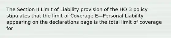 The Section II Limit of Liability provision of the HO-3 policy stipulates that the limit of Coverage E—Personal Liability appearing on the declarations page is the total limit of coverage for