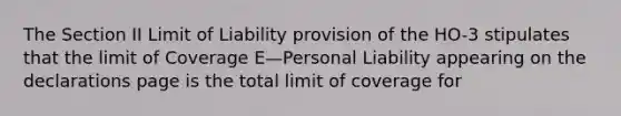 The Section II Limit of Liability provision of the HO-3 stipulates that the limit of Coverage E—Personal Liability appearing on the declarations page is the total limit of coverage for