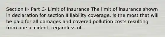 Section II- Part C- Limit of Insurance The limit of insurance shown in declaration for section II liability coverage, is the most that will be paid for all damages and covered pollution costs resulting from one accident, regardless of...