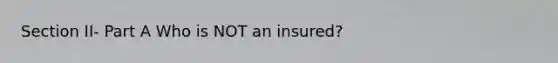 Section II- Part A Who is NOT an insured?