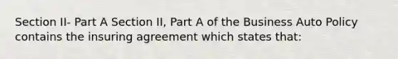 Section II- Part A Section II, Part A of the Business Auto Policy contains the insuring agreement which states that: