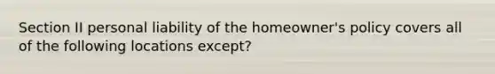 Section II personal liability of the homeowner's policy covers all of the following locations except?